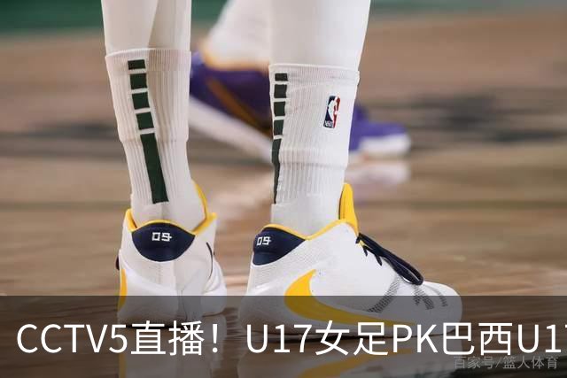 CCTV5直播！U17女足PK巴西U17，马晓旭带队冲击4强，赢球=刷新历史
